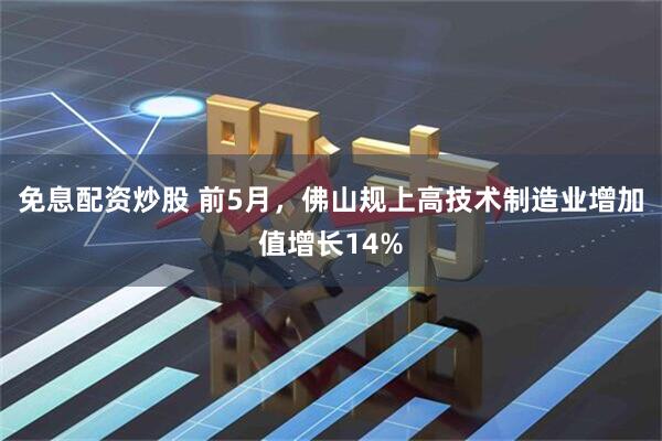 免息配资炒股 前5月，佛山规上高技术制造业增加值增长14%