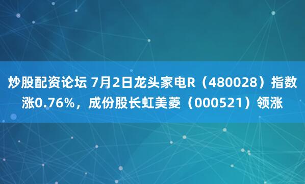 炒股配资论坛 7月2日龙头家电R（480028）指数涨0.76%，成份股长虹美菱（000521）领涨