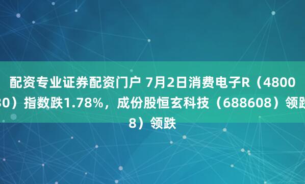 配资专业证券配资门户 7月2日消费电子R（480030）指数跌1.78%，成份股恒玄科技（688608）领跌