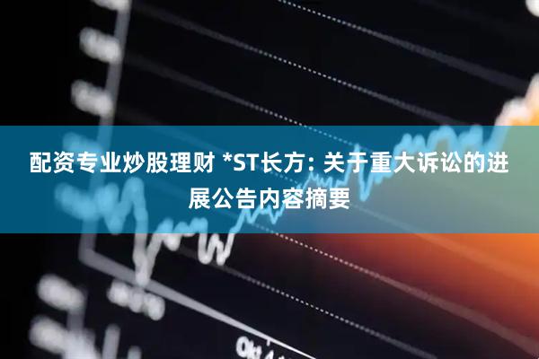 配资专业炒股理财 *ST长方: 关于重大诉讼的进展公告内容摘要
