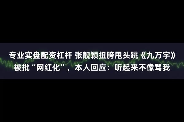 专业实盘配资杠杆 张靓颖扭胯甩头跳《九万字》被批“网红化”，本人回应：听起来不像骂我