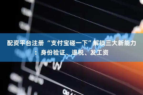 配资平台注册 “支付宝碰一下”解锁三大新能力：身份验证、退税、发工资