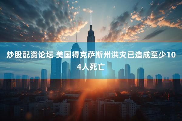 炒股配资论坛 美国得克萨斯州洪灾已造成至少104人死亡