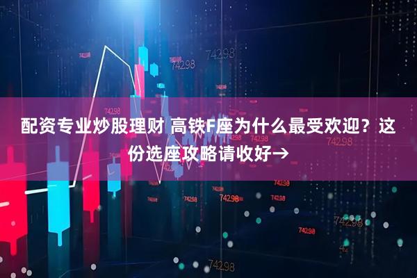 配资专业炒股理财 高铁F座为什么最受欢迎？这份选座攻略请收好→