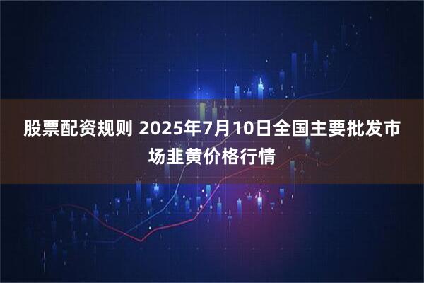 股票配资规则 2025年7月10日全国主要批发市场韭黄价格行情