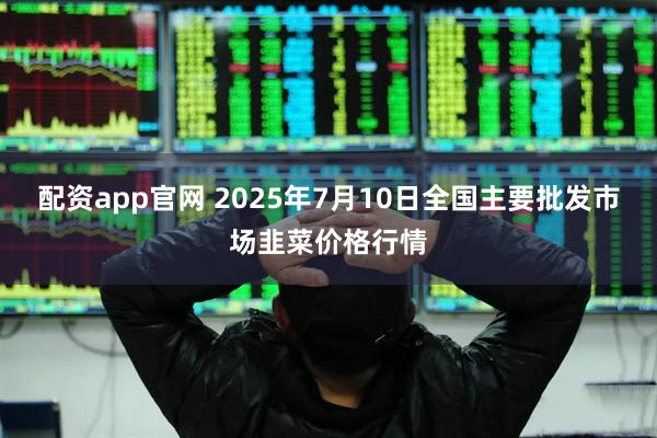 配资app官网 2025年7月10日全国主要批发市场韭菜价格行情