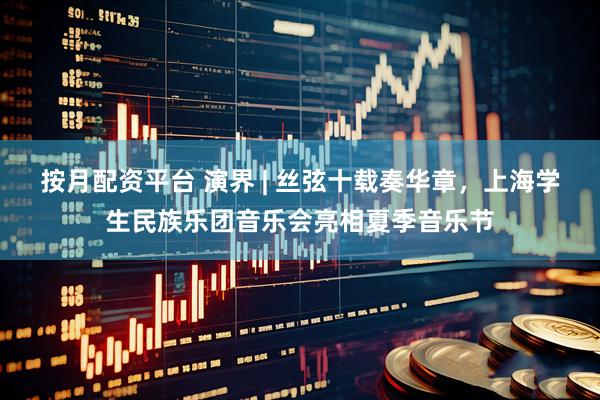 按月配资平台 演界 | 丝弦十载奏华章，上海学生民族乐团音乐会亮相夏季音乐节