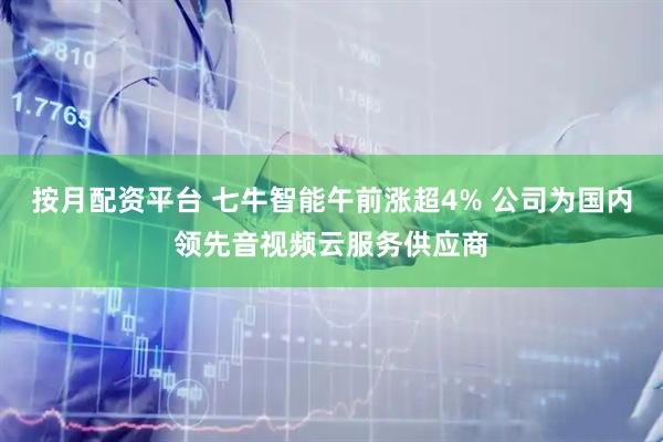 按月配资平台 七牛智能午前涨超4% 公司为国内领先音视频云服务供应商