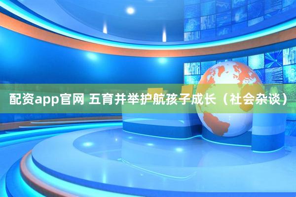 配资app官网 五育并举护航孩子成长（社会杂谈）