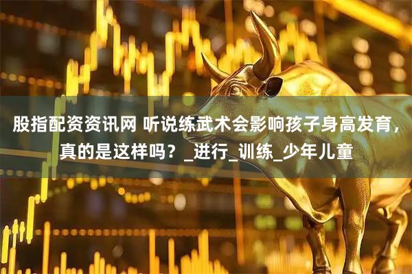 股指配资资讯网 听说练武术会影响孩子身高发育，真的是这样吗？_进行_训练_少年儿童