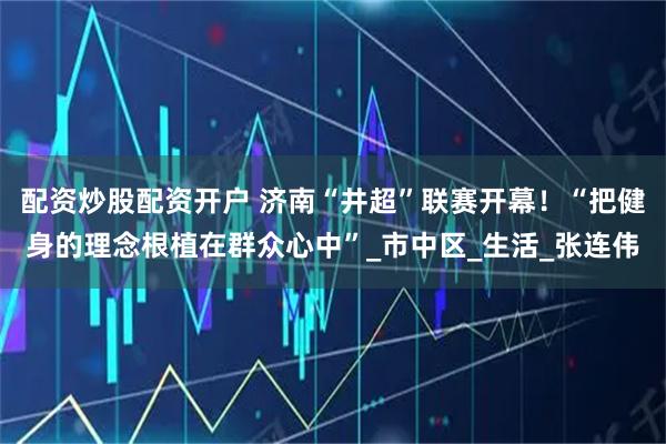 配资炒股配资开户 济南“井超”联赛开幕！“把健身的理念根植在群众心中”_市中区_生活_张连伟