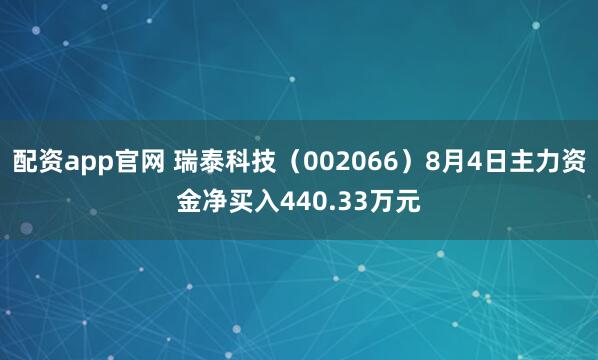 配资app官网 瑞泰科技（002066）8月4日主力资金净买入440.33万元