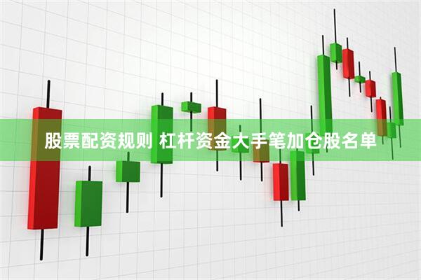 股票配资规则 杠杆资金大手笔加仓股名单