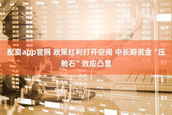 配资app官网 政策红利打开空间 中长期资金“压舱石”效应凸显