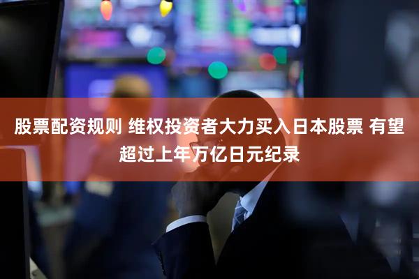 股票配资规则 维权投资者大力买入日本股票 有望超过上年万亿日元纪录