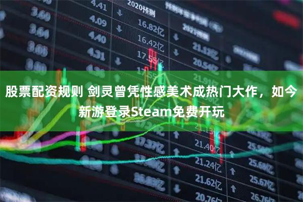 股票配资规则 剑灵曾凭性感美术成热门大作，如今新游登录Steam免费开玩