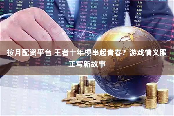按月配资平台 王者十年梗串起青春？游戏情义服正写新故事