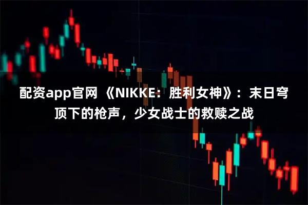 配资app官网 《NIKKE：胜利女神》：末日穹顶下的枪声，少女战士的救赎之战