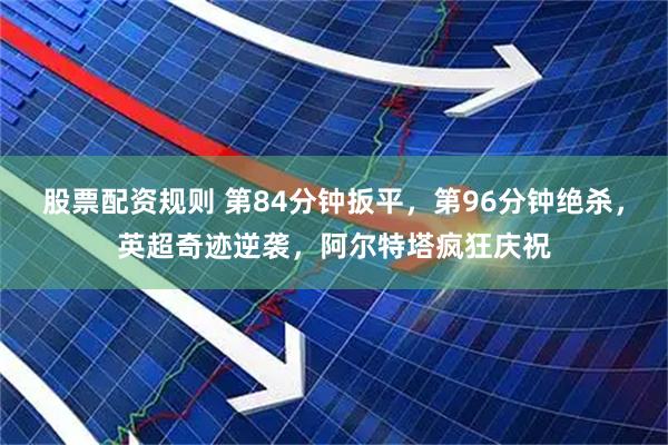 股票配资规则 第84分钟扳平，第96分钟绝杀，英超奇迹逆袭，阿尔特塔疯狂庆祝