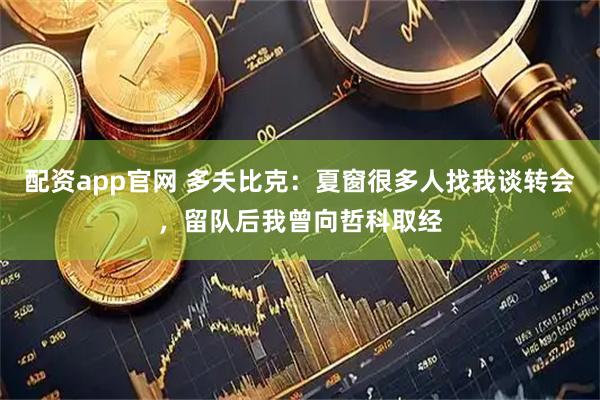 配资app官网 多夫比克：夏窗很多人找我谈转会，留队后我曾向哲科取经