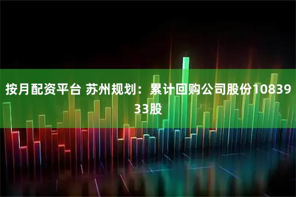 按月配资平台 苏州规划：累计回购公司股份1083933股