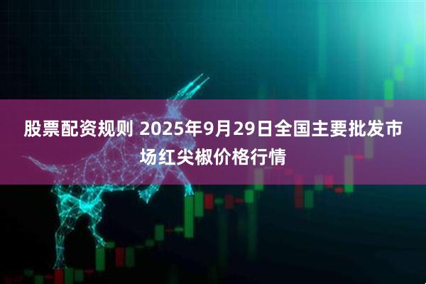 股票配资规则 2025年9月29日全国主要批发市场红尖椒价格行情
