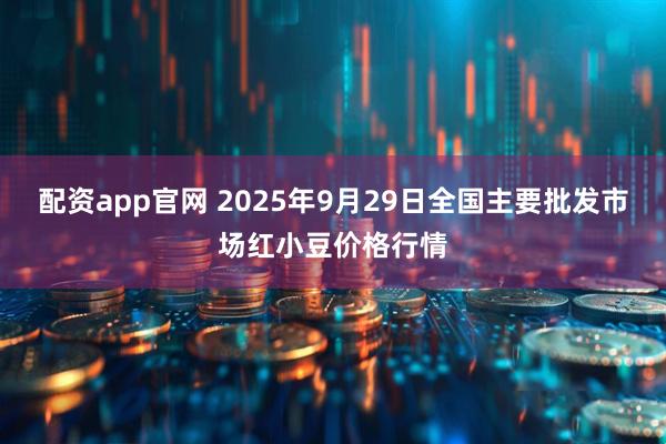 配资app官网 2025年9月29日全国主要批发市场红小豆价格行情