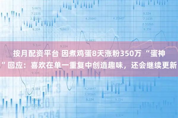 按月配资平台 因煮鸡蛋8天涨粉350万 “蛋神”回应:喜欢在单一重复中创造趣味,还会继续更新