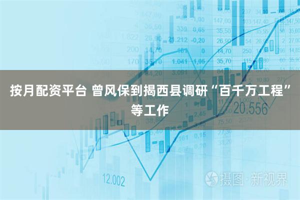 按月配资平台 曾风保到揭西县调研“百千万工程”等工作