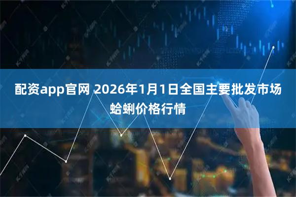 配资app官网 2026年1月1日全国主要批发市场蛤蜊价格行情